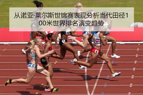 从诺亚·莱尔斯世锦赛表现分析当代田径100米世界排名演变趋势