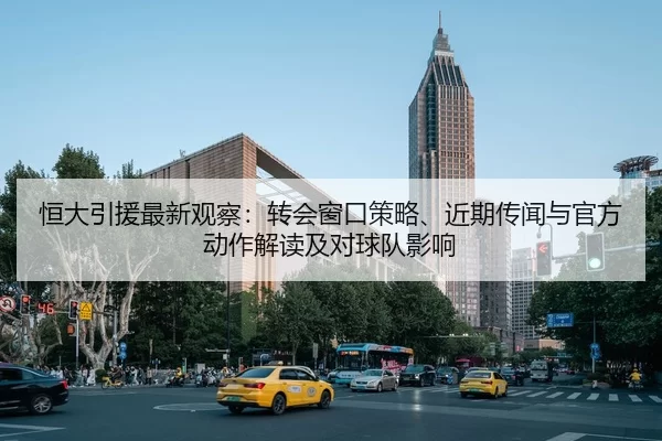 恒大引援最新观察：转会窗口策略、近期传闻与官方动作解读及对球队影响